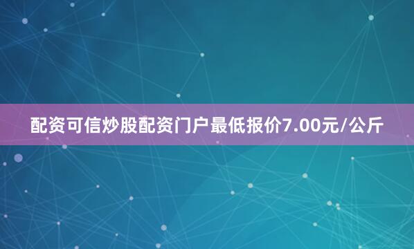 配资可信炒股配资门户最低报价7.00元/公斤