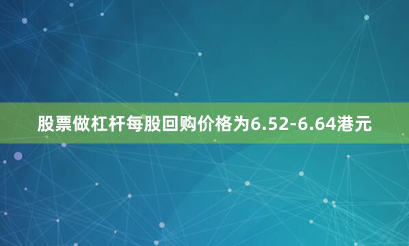 股票做杠杆每股回购价格为6.52-6.64港元