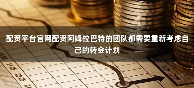 配资平台官网配资阿姆拉巴特的团队都需要重新考虑自己的转会计划