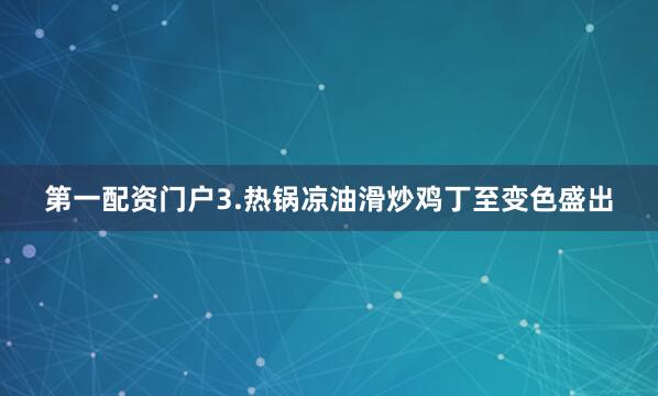 第一配资门户3.热锅凉油滑炒鸡丁至变色盛出