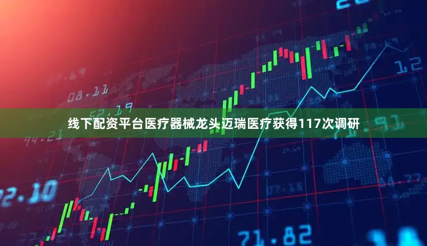 线下配资平台医疗器械龙头迈瑞医疗获得117次调研