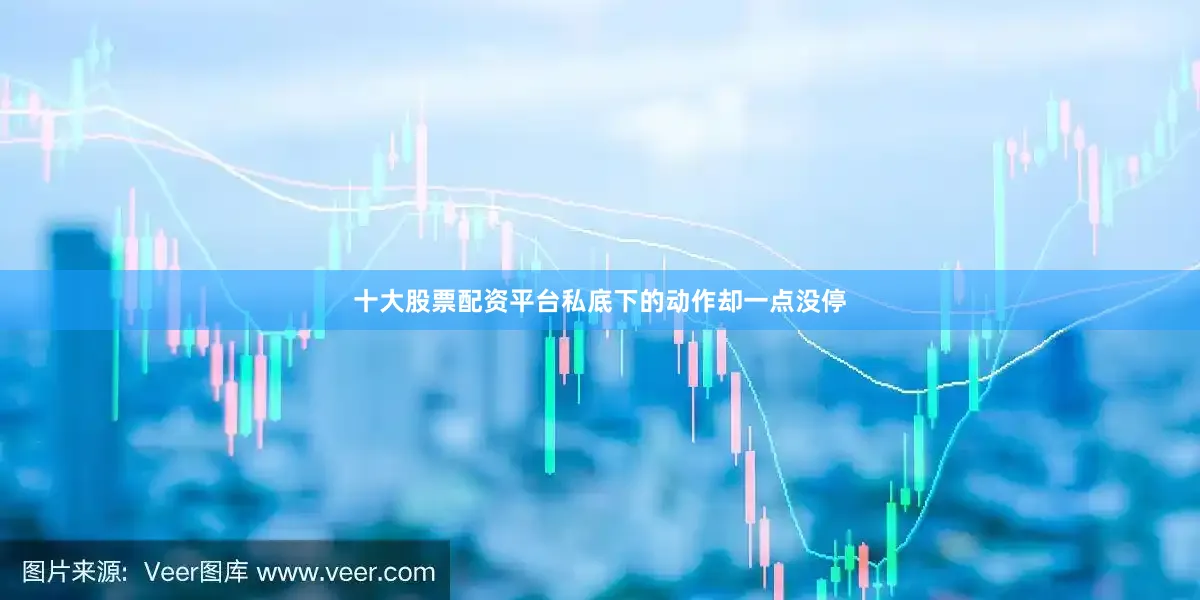十大股票配资平台私底下的动作却一点没停