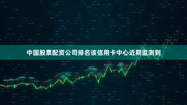 中国股票配资公司排名该信用卡中心近期监测到