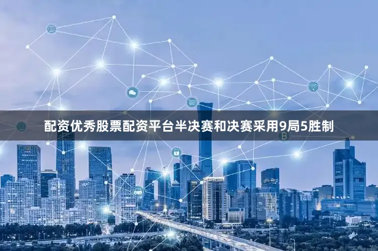 配资优秀股票配资平台半决赛和决赛采用9局5胜制