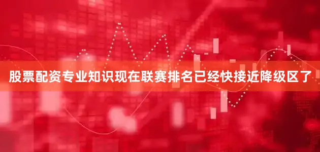 股票配资专业知识现在联赛排名已经快接近降级区了